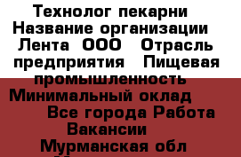 Технолог пекарни › Название организации ­ Лента, ООО › Отрасль предприятия ­ Пищевая промышленность › Минимальный оклад ­ 21 000 - Все города Работа » Вакансии   . Мурманская обл.,Мончегорск г.